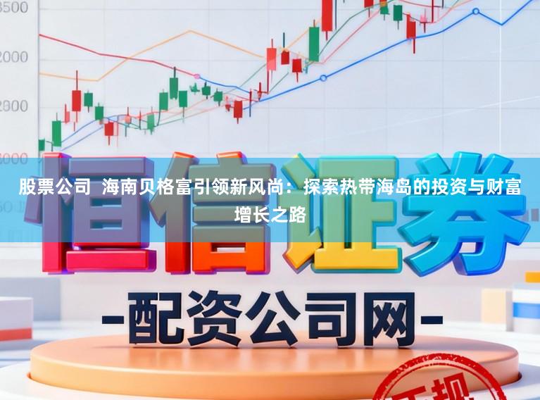 股票公司  海南贝格富引领新风尚：探索热带海岛的投资与财富增长之路