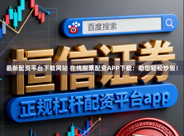 最新配资平台下载网站 在线股票配资APP下载：助您轻松炒股！