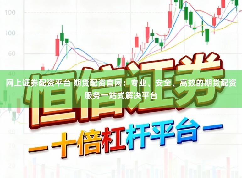 网上证券配资平台 期货配资官网：专业、安全、高效的期货配资服务一站式解决平台