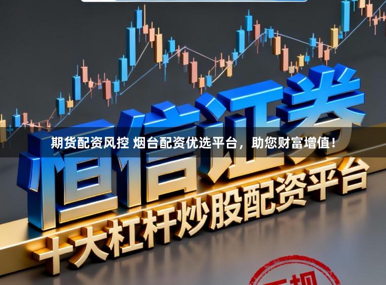 期货配资风控 烟台配资优选平台，助您财富增值！