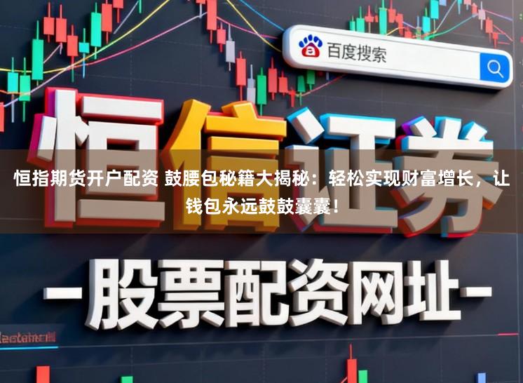 恒指期货开户配资 鼓腰包秘籍大揭秘：轻松实现财富增长，让钱包永远鼓鼓囊囊！