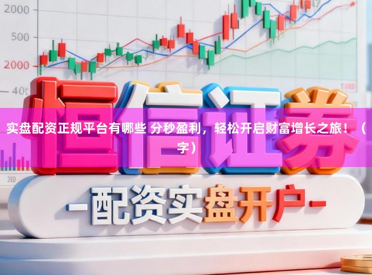 实盘配资正规平台有哪些 分秒盈利，轻松开启财富增长之旅！（字）