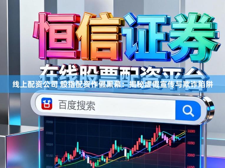 线上配资公司 股指配资作假黑幕：揭秘虚假宣传与欺诈陷阱