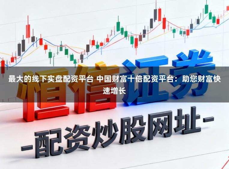 最大的线下实盘配资平台 中国财富十倍配资平台：助您财富快速增长