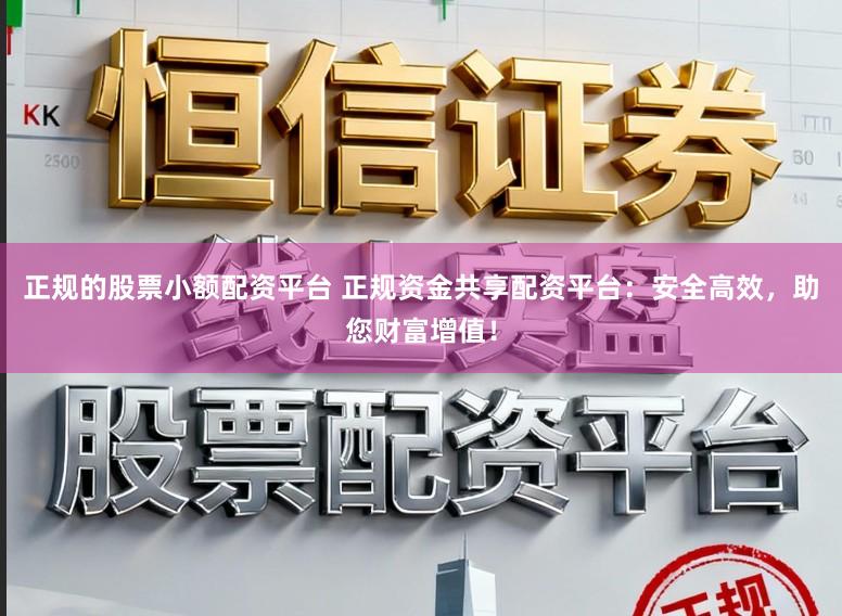 正规的股票小额配资平台 正规资金共享配资平台：安全高效，助您财富增值！