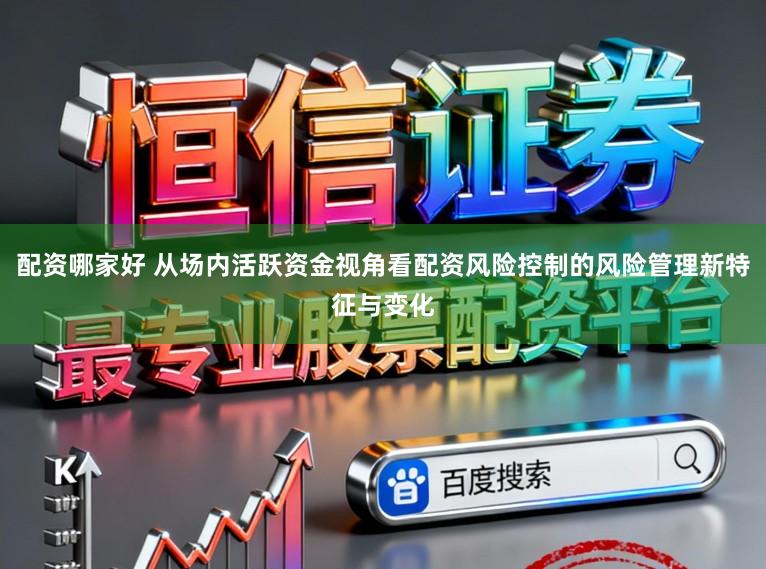配资哪家好 从场内活跃资金视角看配资风险控制的风险管理新特征与变化