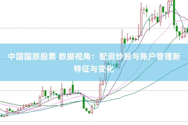 中国国旅股票 数据视角：配资炒股与账户管理新特征与变化