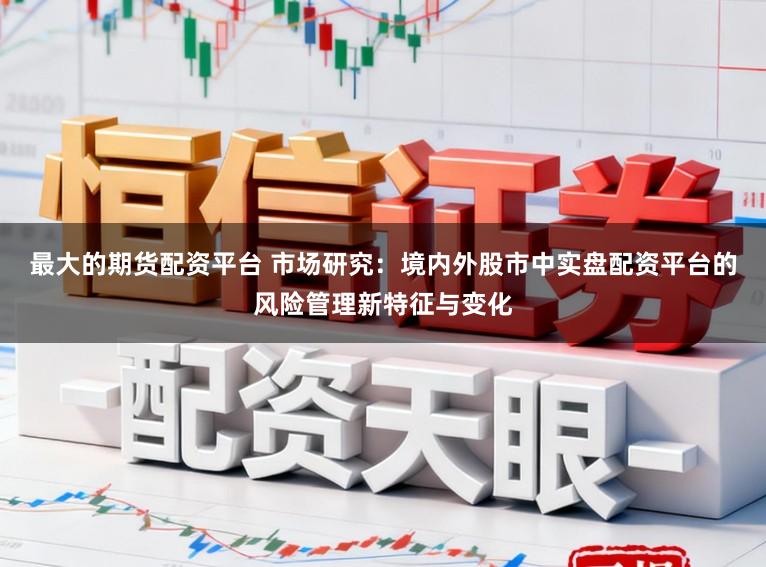 最大的期货配资平台 市场研究：境内外股市中实盘配资平台的风险管理新特征与变化