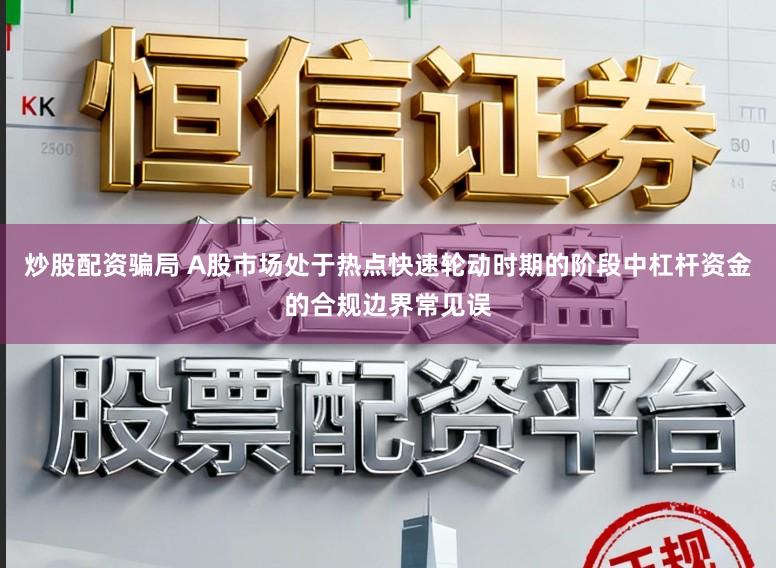 炒股配资骗局 A股市场处于热点快速轮动时期的阶段中杠杆资金的合规边界常见误