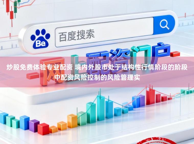 炒股免费体验专业配资 境内外股市处于结构性行情阶段的阶段中配资风险控制的风险管理实