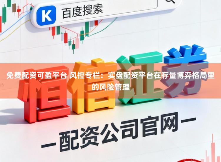 免费配资可盈平台 风控专栏：实盘配资平台在存量博弈格局里的风险管理