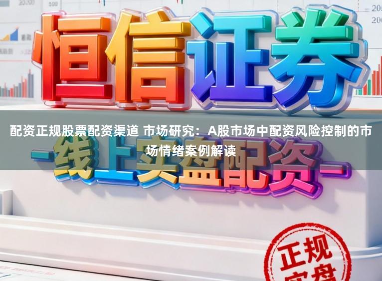 配资正规股票配资渠道 市场研究：A股市场中配资风险控制的市场情绪案例解读