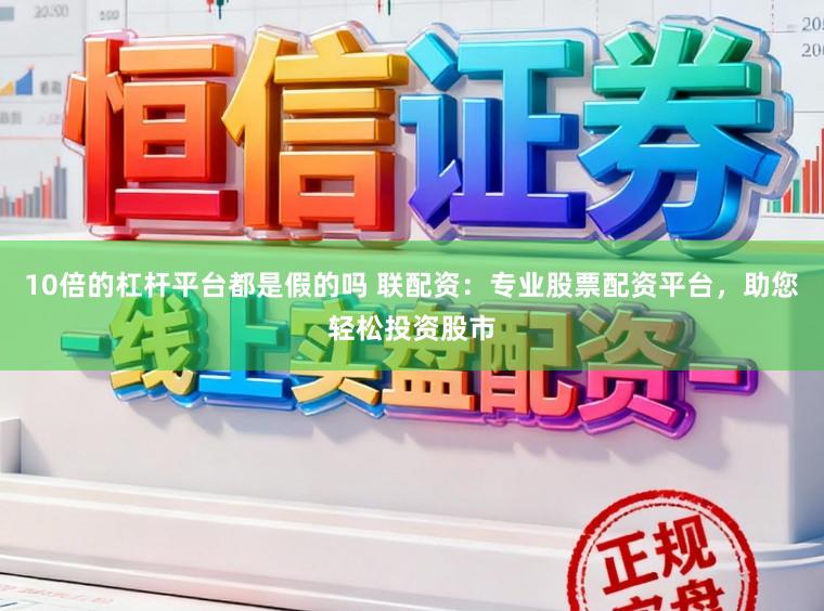 10倍的杠杆平台都是假的吗 联配资：专业股票配资平台，助您轻松投资股市