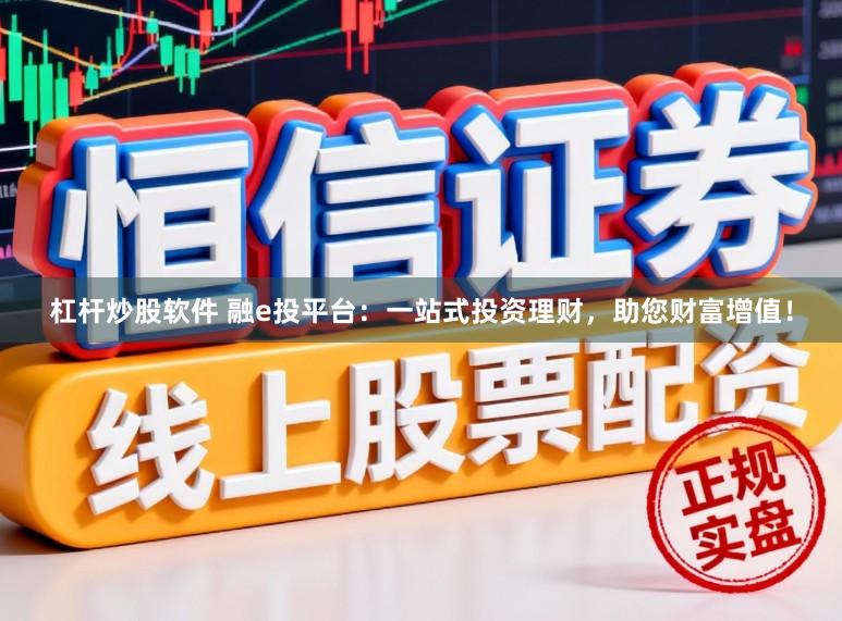 杠杆炒股软件 融e投平台：一站式投资理财，助您财富增值！