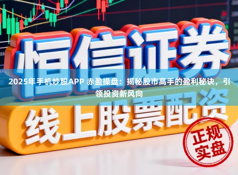 2025年手机炒股APP 赤盈操盘：揭秘股市高手的盈利秘诀，引领投资新风向