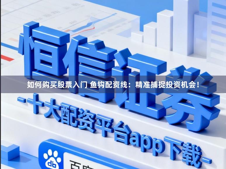 如何购买股票入门 鱼钩配资线：精准捕捉投资机会！