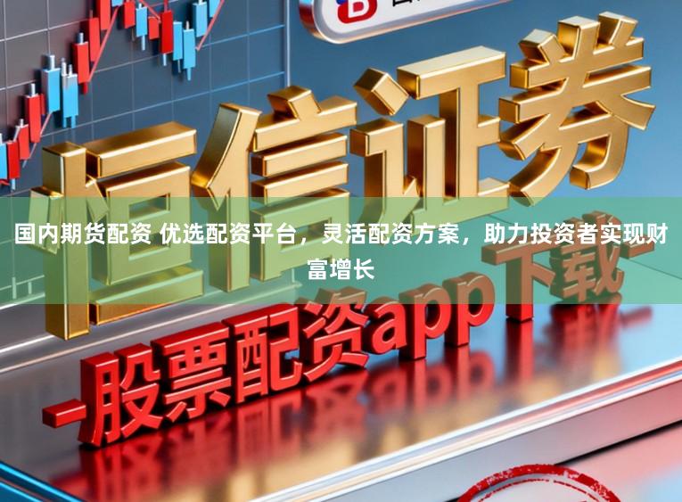 国内期货配资 优选配资平台，灵活配资方案，助力投资者实现财富增长