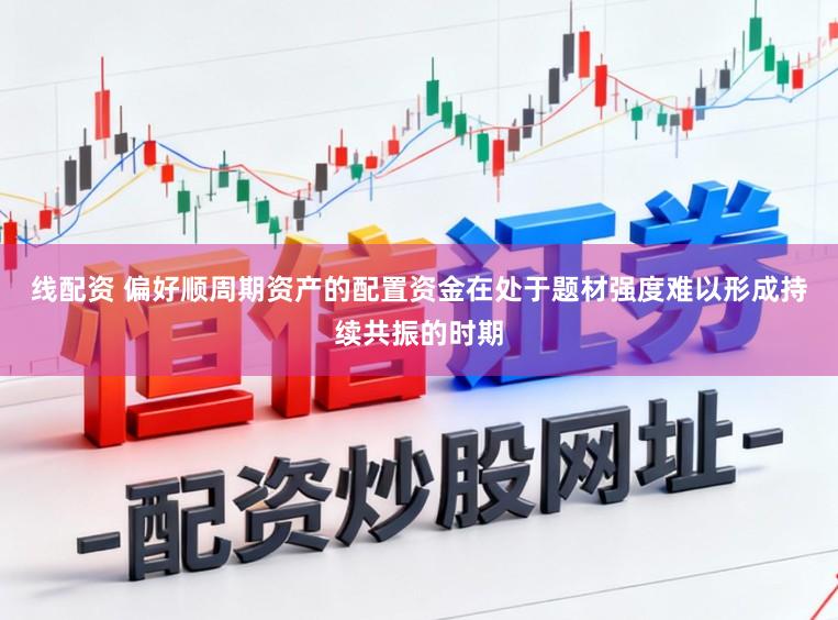 线配资 偏好顺周期资产的配置资金在处于题材强度难以形成持续共振的时期