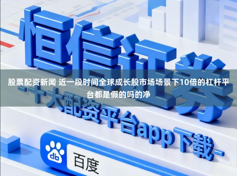 股票配资新闻 近一段时间全球成长股市场场景下10倍的杠杆平台都是假的吗的净