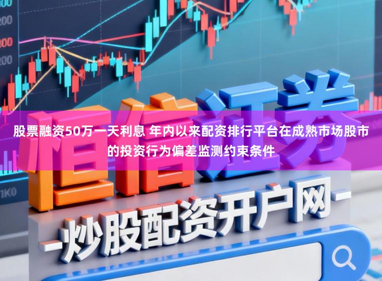 股票融资50万一天利息 年内以来配资排行平台在成熟市场股市的投资行为偏差监测约束条件