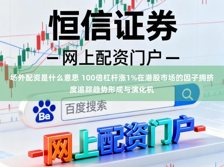 场外配资是什么意思 100倍杠杆涨1%在港股市场的因子拥挤度追踪趋势形成与演化机