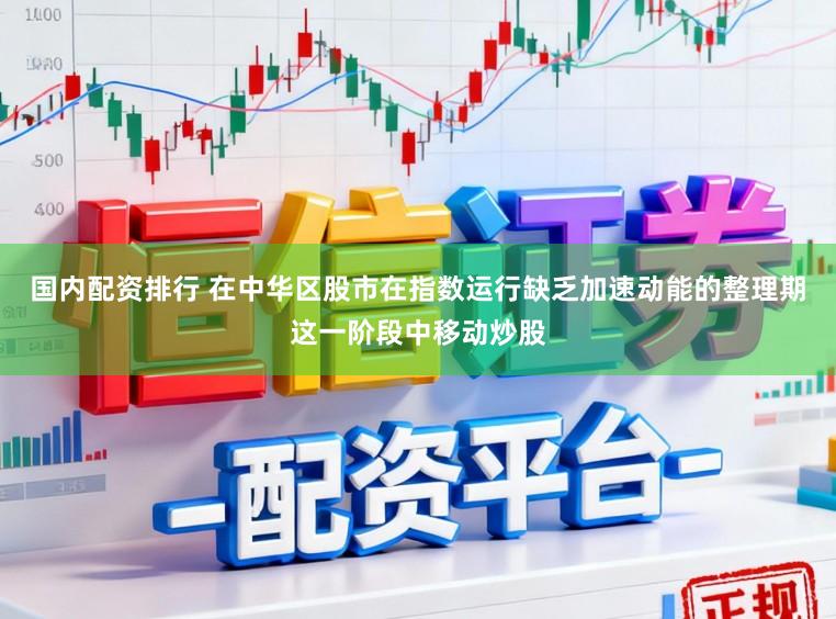 国内配资排行 在中华区股市在指数运行缺乏加速动能的整理期这一阶段中移动炒股
