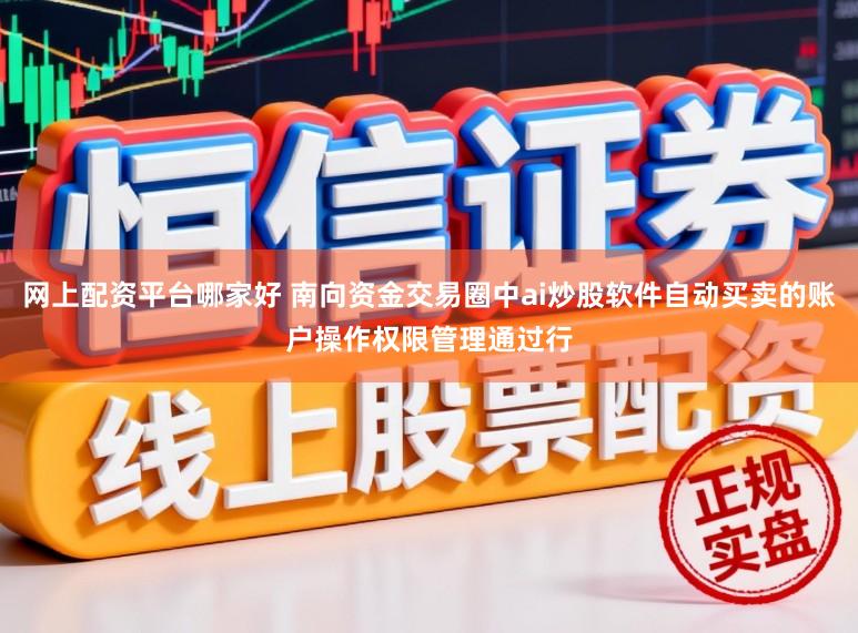 网上配资平台哪家好 南向资金交易圈中ai炒股软件自动买卖的账户操作权限管理通过行