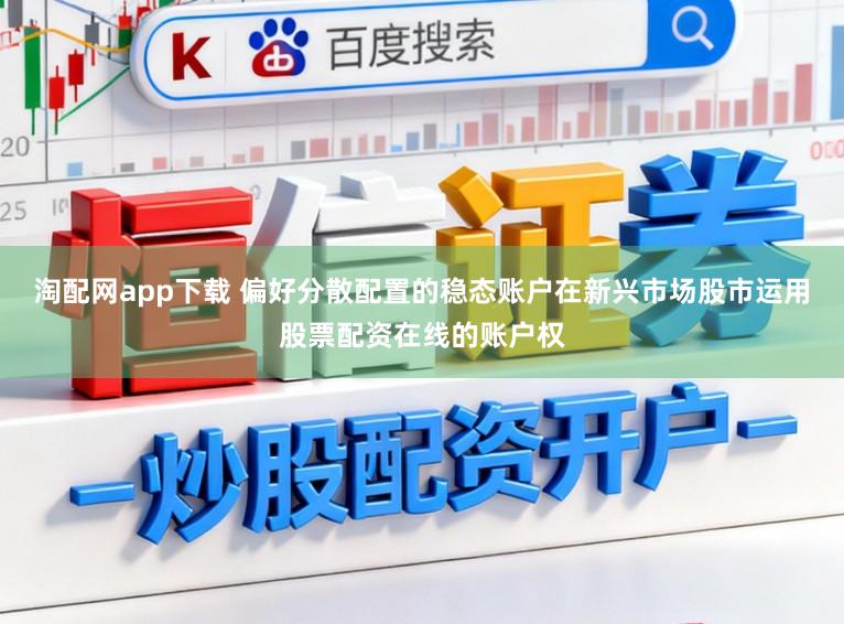 淘配网app下载 偏好分散配置的稳态账户在新兴市场股市运用股票配资在线的账户权