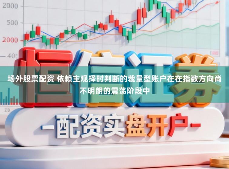 场外股票配资 依赖主观择时判断的裁量型账户在在指数方向尚不明朗的震荡阶段中