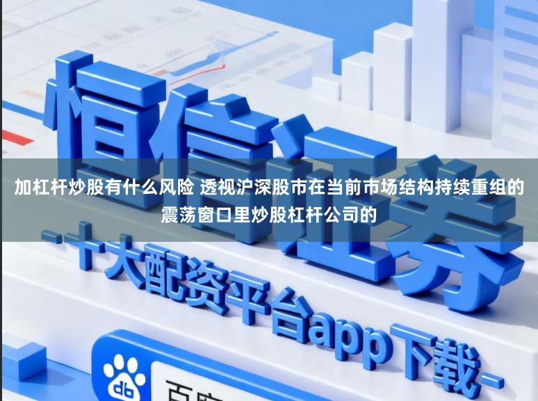 加杠杆炒股有什么风险 透视沪深股市在当前市场结构持续重组的震荡窗口里炒股杠杆公司的