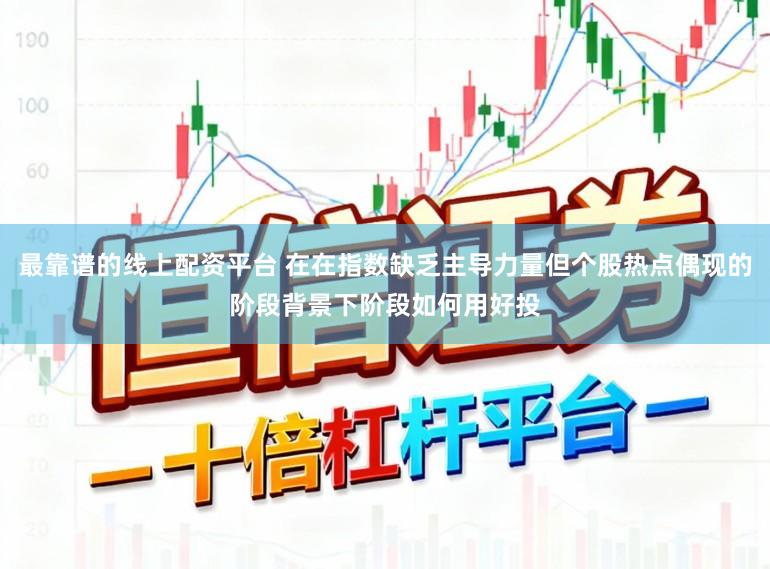 最靠谱的线上配资平台 在在指数缺乏主导力量但个股热点偶现的阶段背景下阶段如何用好投