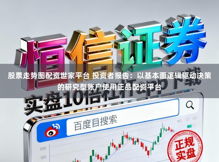 股票走势图配资世家平台 投资者报告：以基本面逻辑驱动决策的研究型账户使用正品配资平台