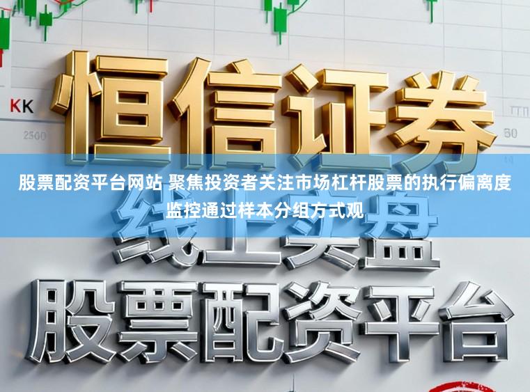 股票配资平台网站 聚焦投资者关注市场杠杆股票的执行偏离度监控通过样本分组方式观