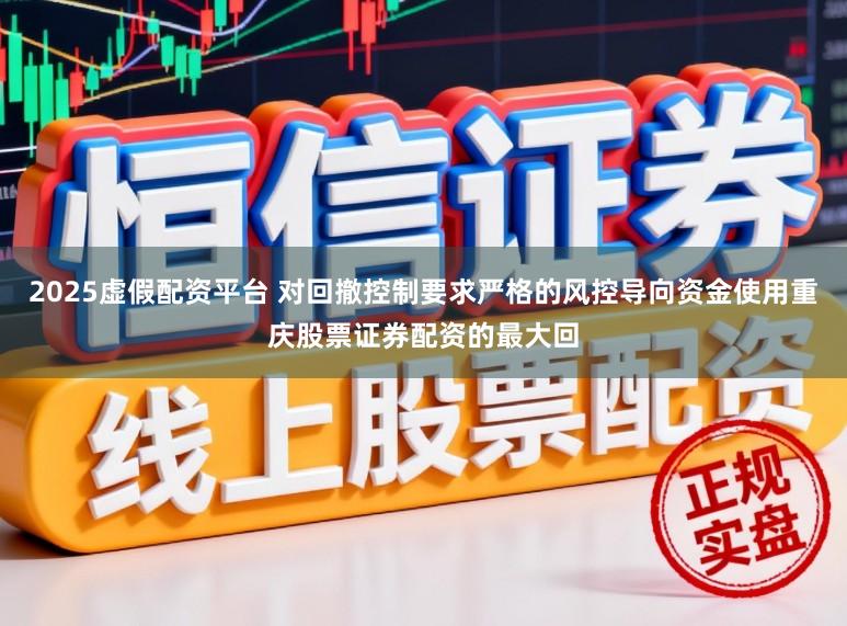 2025虚假配资平台 对回撤控制要求严格的风控导向资金使用重庆股票证券配资的最大回