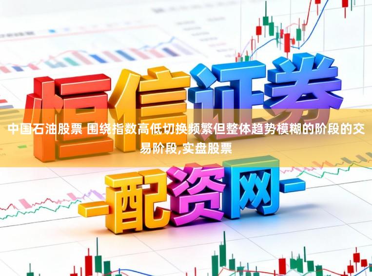 中国石油股票 围绕指数高低切换频繁但整体趋势模糊的阶段的交易阶段,实盘股票