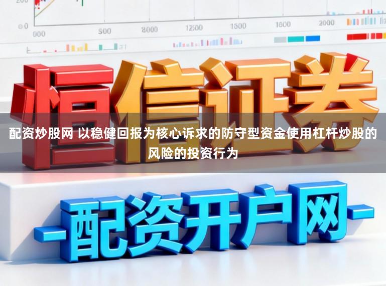 配资炒股网 以稳健回报为核心诉求的防守型资金使用杠杆炒股的风险的投资行为