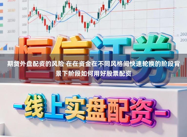 期货外盘配资的风险 在在资金在不同风格间快速轮换的阶段背景下阶段如何用好股票配资