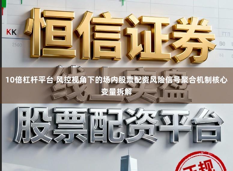 10倍杠杆平台 风控视角下的场内股票配资风险信号聚合机制核心变量拆解