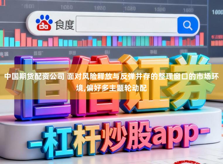 中国期货配资公司 面对风险释放与反弹并存的整理窗口的市场环境,偏好多主题轮动配