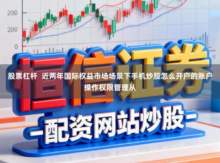 股票杠杆  近两年国际权益市场场景下手机炒股怎么开户的账户操作权限管理从