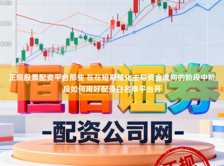 正规股票配资平台那些 在在短期催化主导资金流向的阶段中阶段如何用好配资白名单平台开