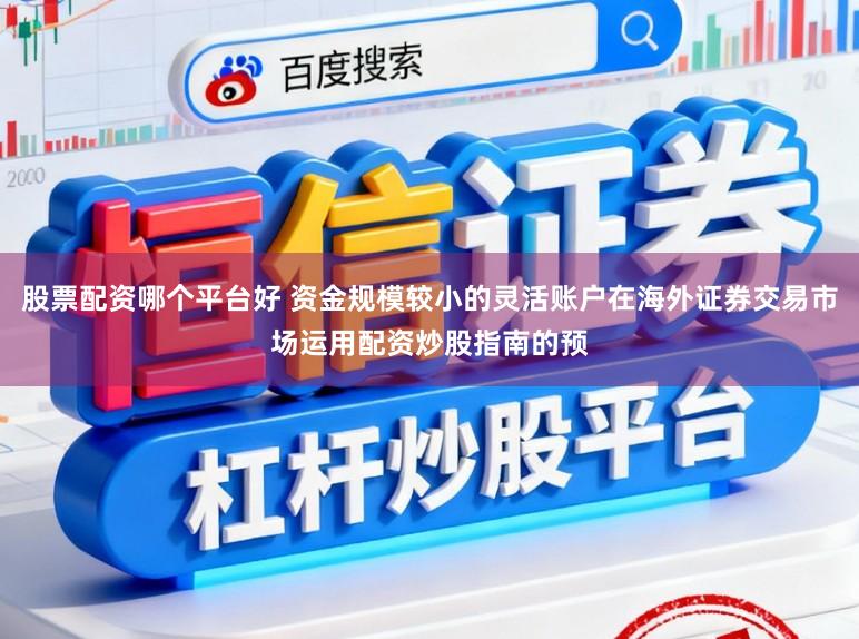 股票配资哪个平台好 资金规模较小的灵活账户在海外证券交易市场运用配资炒股指南的预