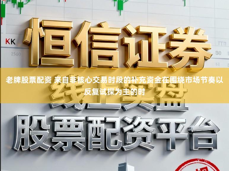 老牌股票配资 来自非核心交易时段的补充资金在围绕市场节奏以反复试探为主的时