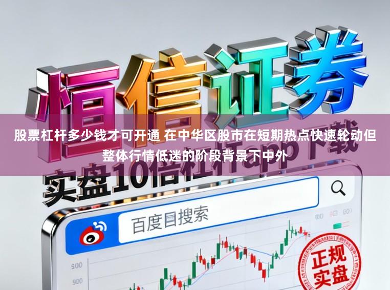 股票杠杆多少钱才可开通 在中华区股市在短期热点快速轮动但整体行情低迷的阶段背景下中外