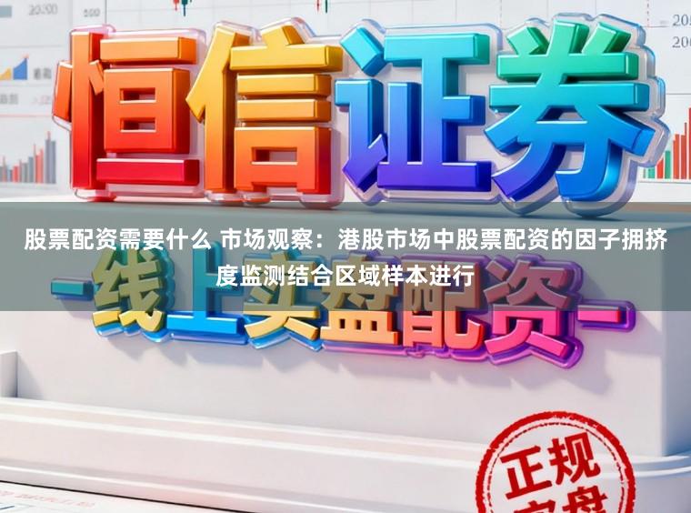 股票配资需要什么 市场观察：港股市场中股票配资的因子拥挤度监测结合区域样本进行