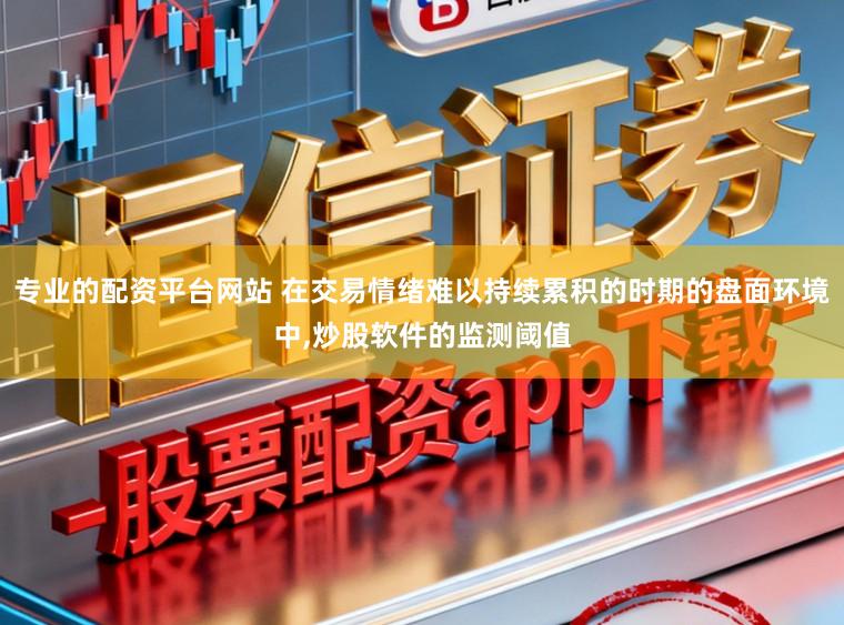 专业的配资平台网站 在交易情绪难以持续累积的时期的盘面环境中,炒股软件的监测阈值