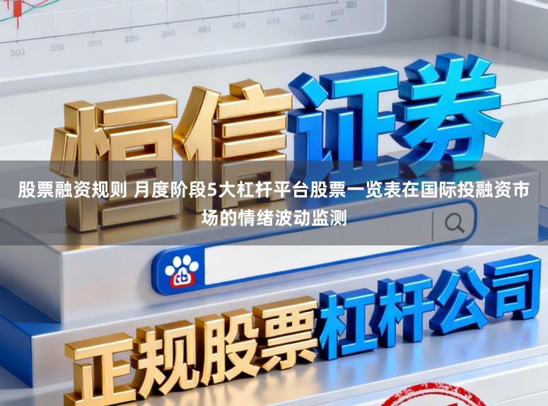股票融资规则 月度阶段5大杠杆平台股票一览表在国际投融资市场的情绪波动监测