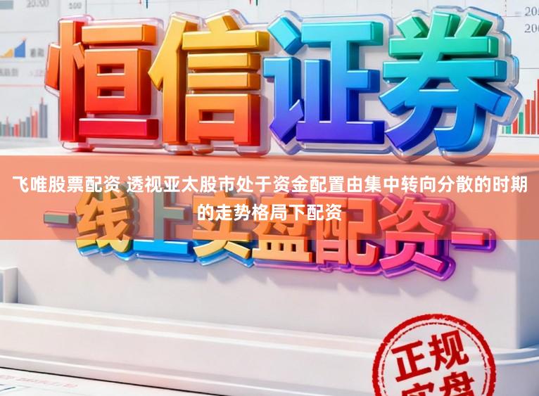 飞唯股票配资 透视亚太股市处于资金配置由集中转向分散的时期的走势格局下配资