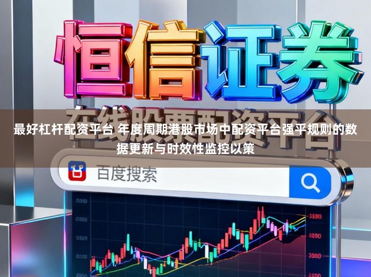 最好杠杆配资平台 年度周期港股市场中配资平台强平规则的数据更新与时效性监控以策