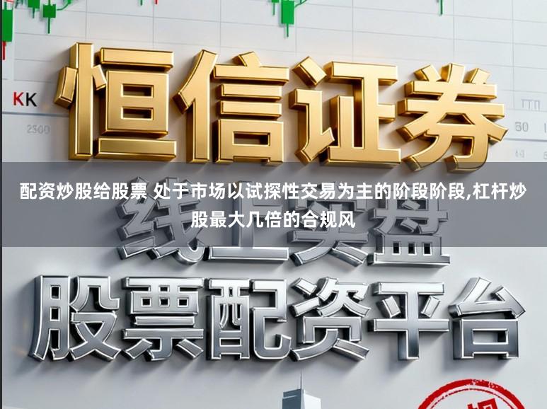 配资炒股给股票 处于市场以试探性交易为主的阶段阶段,杠杆炒股最大几倍的合规风